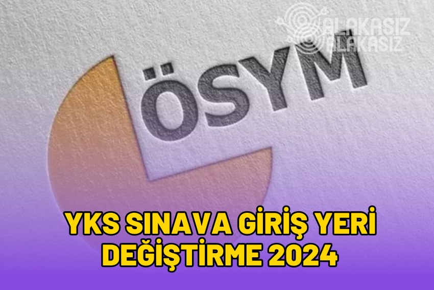 YKS Sınava Giriş Yeri Değiştirme 2024: ÖSYM Sınava Giriş Yeri Değiştirme