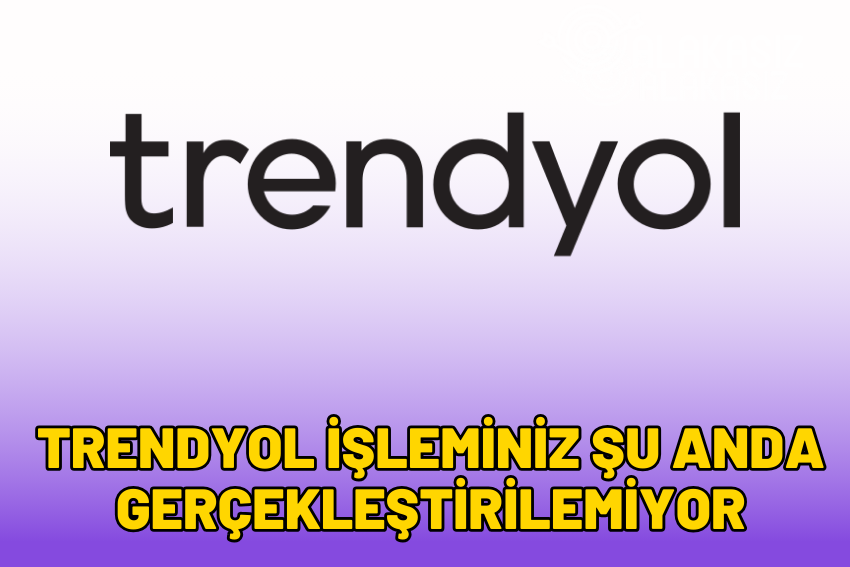 Trendyol Şu Anda İşleminizi Gerçekleştiremiyoruz Hatası Çözümü 2024