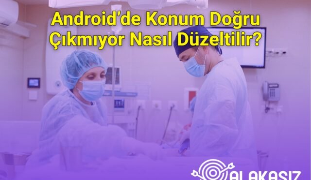Android’de Konum Doğru Çıkmıyor Nasıl Düzeltilir?