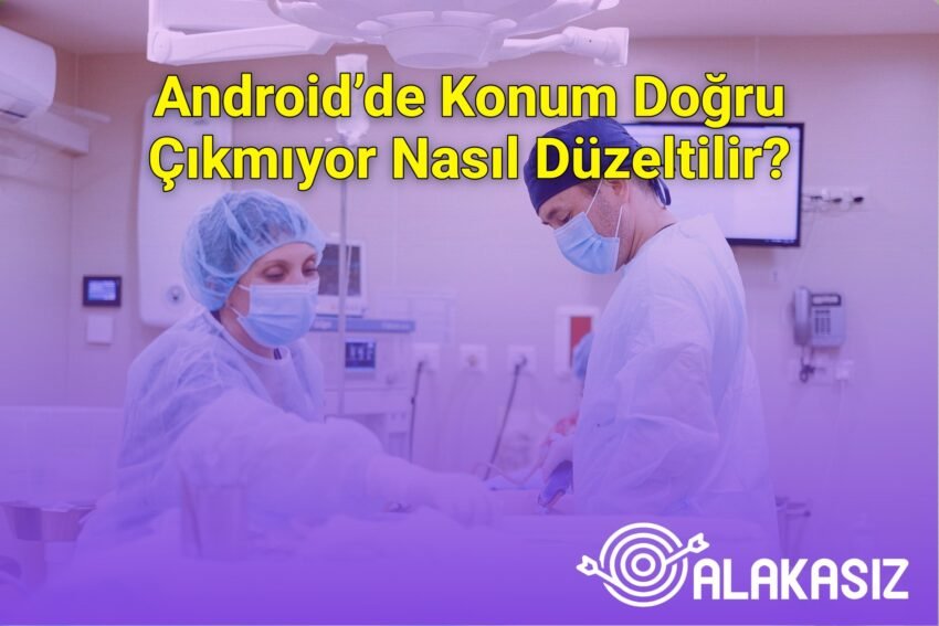 Android’de Konum Doğru Çıkmıyor Nasıl Düzeltilir?