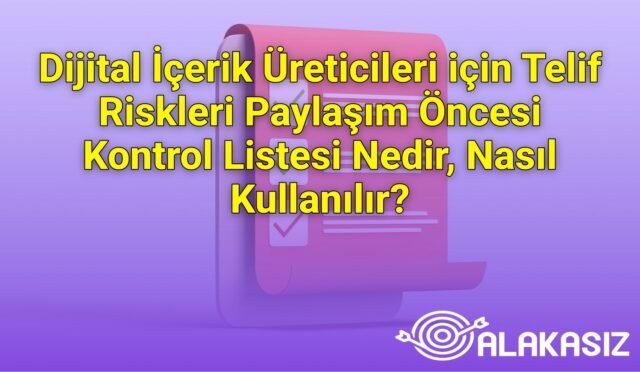 Dijital İçerik Üreticileri için Telif Riskleri Paylaşım Öncesi Kontrol Listesi Nedir, Nasıl Kullanılır?