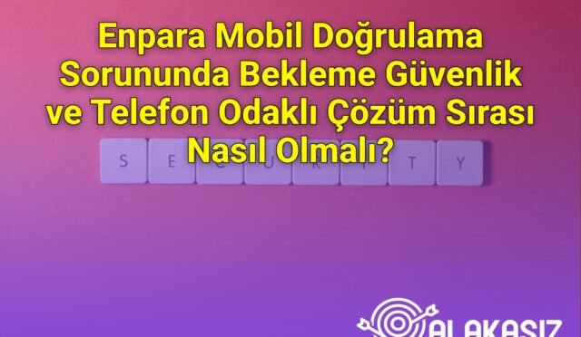 Enpara Mobil Doğrulama Sorununda Bekleme Güvenlik ve Telefon Odaklı Çözüm Sırası Nasıl Olmalı?