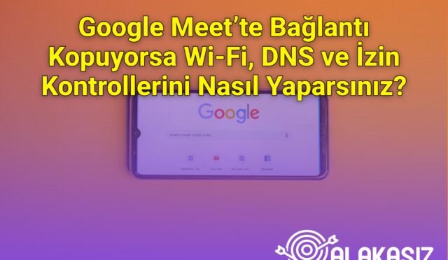 Google Meet’te Bağlantı Kopuyorsa Wi‑Fi, DNS ve İzin Kontrollerini Nasıl Yaparsınız?