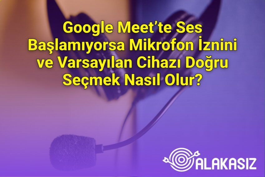Google Meet’te Ses Başlamıyorsa Mikrofon İznini ve Varsayılan Cihazı Doğru
Seçmek Nasıl Olur?