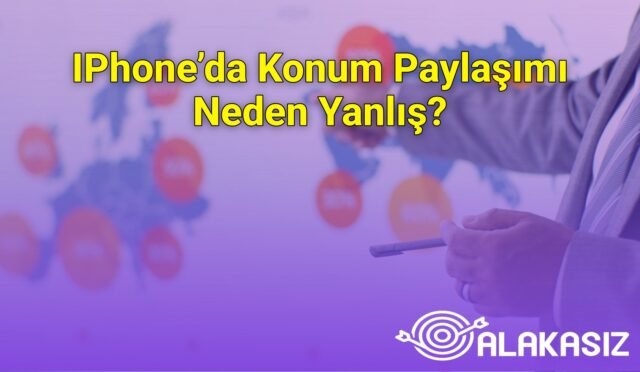 IPhone’da Konum Paylaşımı Neden Yanlış?
