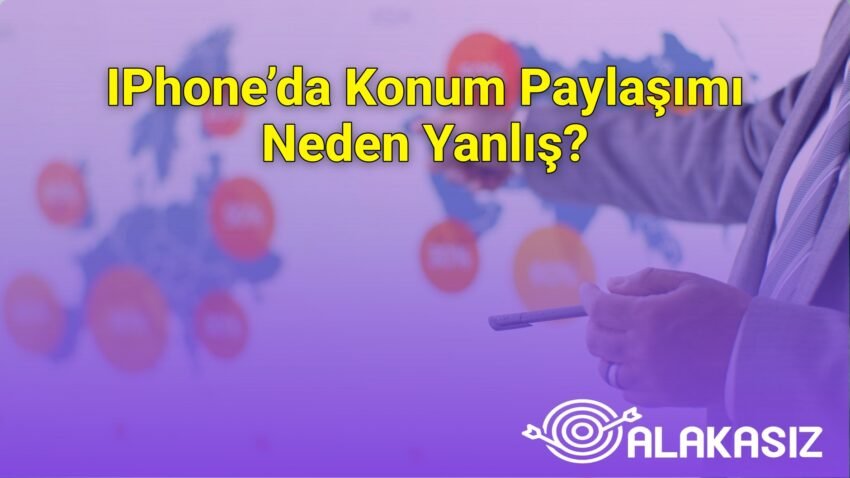 IPhone’da Konum Paylaşımı Neden Yanlış?