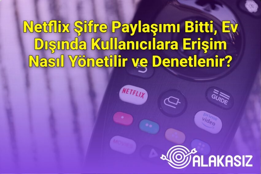 Netflix Şifre Paylaşımı Bitti, Ev Dışında Kullanıcılara Erişim Nasıl Yönetilir
ve Denetlenir?