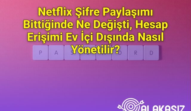 Netflix Şifre Paylaşımı Bittiğinde Ne Değişti, Hesap Erişimi Ev İçi Dışında Nasıl Yönetilir?