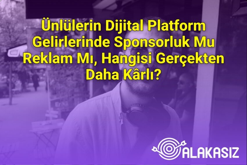 Ünlülerin Dijital Platform Gelirlerinde Sponsorluk Mu Reklam Mı, Hangisi
Gerçekten Daha Kârlı?