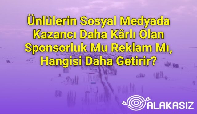 Ünlülerin Sosyal Medyada Kazancı Daha Kârlı Olan Sponsorluk Mu Reklam Mı, Hangisi Daha Getirir?