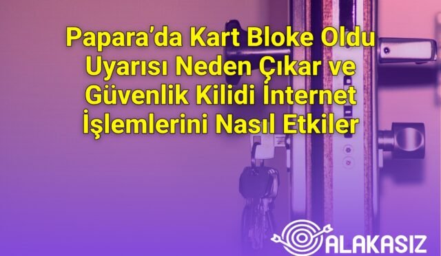 Papara’da Kart Bloke Oldu Uyarısı Neden Çıkar ve Güvenlik Kilidi İnternet İşlemlerini Nasıl Etkiler