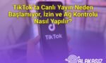 TikTok’ta Canlı Yayın Neden Başlamıyor, İzin ve Ağ Kontrolü Nasıl Yapılır?