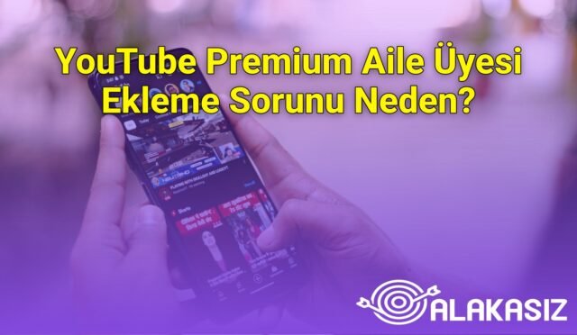 YouTube Premium Aile Üyesi Ekleme Sorunu Neden?