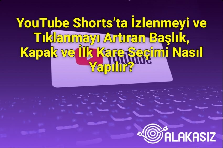 YouTube Shorts’ta İzlenmeyi ve Tıklanmayı Artıran Başlık, Kapak ve İlk Kare
Seçimi Nasıl Yapılır?