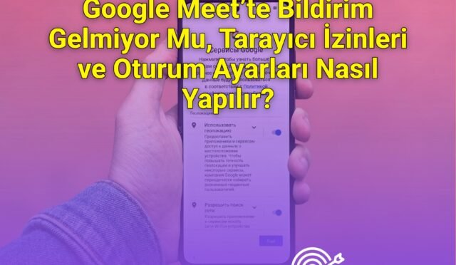 Google Meet’te Bildirim Gelmiyor Mu, Tarayıcı İzinleri ve Oturum Ayarları Nasıl Yapılır?