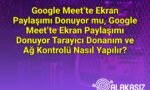 Google Meet’te Ekran Paylaşımı Donuyor mu, Google Meet’te Ekran Paylaşımı Donuyor Tarayıcı Donanım ve Ağ Kontrolü Nasıl Yapılır?