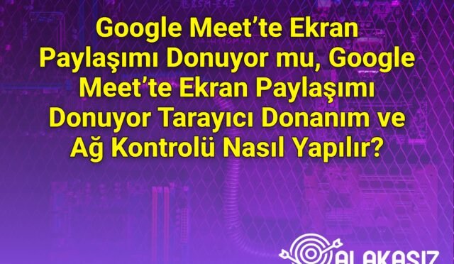 Google Meet’te Ekran Paylaşımı Donuyor mu, Google Meet’te Ekran Paylaşımı Donuyor Tarayıcı Donanım ve Ağ Kontrolü Nasıl Yapılır?