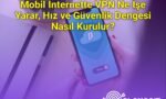 Mobil İnternette VPN Ne İşe Yarar, Hız ve Güvenlik Dengesi Nasıl Kurulur?
