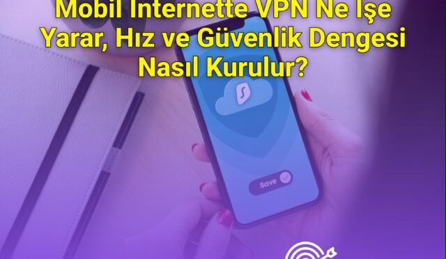 Mobil İnternette VPN Ne İşe Yarar, Hız ve Güvenlik Dengesi Nasıl Kurulur?