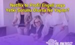 Netflix’te Profil Engeli veya Yetki Sorunu Olursa Ne Yapılır?