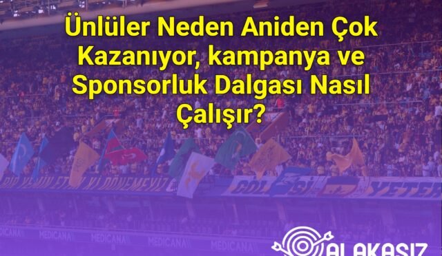 Ünlüler Neden Aniden Çok Kazanıyor, kampanya ve Sponsorluk Dalgası Nasıl Çalışır?