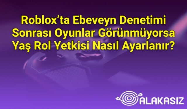 Roblox’ta Ebeveyn Denetimi Sonrası Oyunlar Görünmüyorsa Yaş Rol Yetkisi Nasıl Ayarlanır?