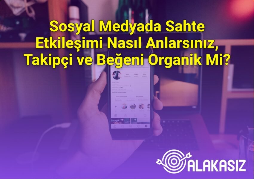 Sosyal Medyada Sahte Etkileşimi Nasıl Anlarsınız, Takipçi ve Beğeni Organik Mi?