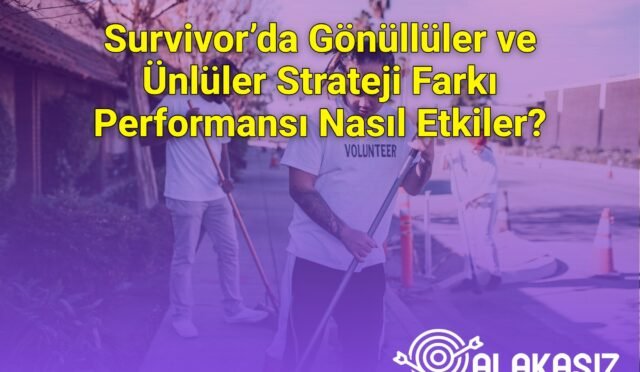 Survivor’da Gönüllüler ve Ünlüler Strateji Farkı Performansı Nasıl Etkiler?