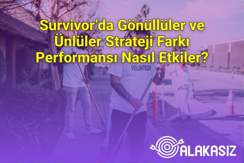 Survivor’da Gönüllüler ve Ünlüler Strateji Farkı Performansı Nasıl Etkiler?
