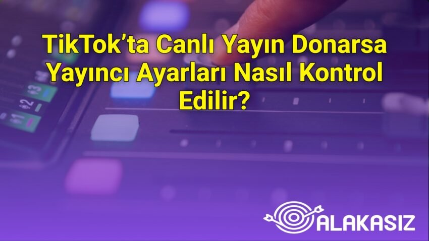 TikTok’ta Canlı Yayın Donarsa Yayıncı Ayarları Nasıl Kontrol Edilir?