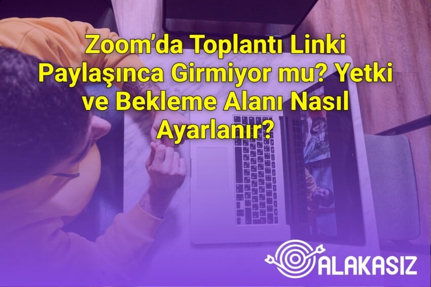 Zoom’da Toplantı Linki Paylaşınca Girmiyor mu? Yetki ve Bekleme Alanı Nasıl
Ayarlanır?